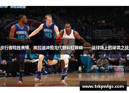 步行者险胜黄蜂，奥拉迪波箭龙代替彩虹吸睛——篮球场上的逆袭之战